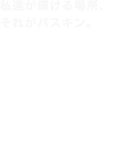 パスキン リクルート 私達が輝ける場所、それがパスキン。